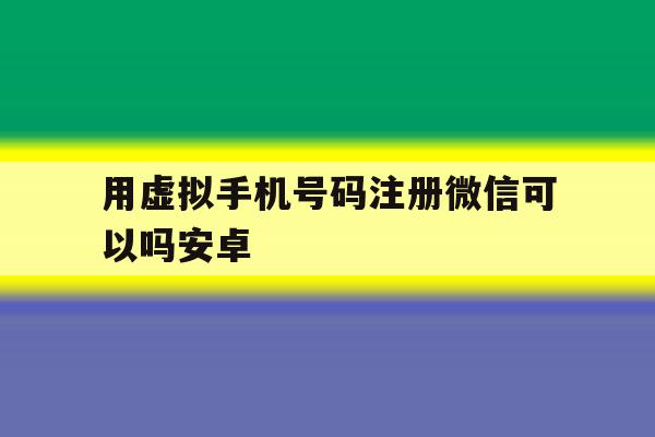 用虚拟手机号码注册微信可以吗安卓 用虚拟手机号码注册微信可以吗安卓