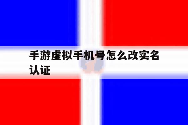 手游虚拟手机号怎么改实名认证 手游虚拟手机号怎么改实名认证