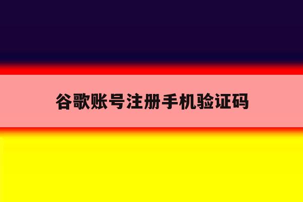 谷歌账号注册手机验证码