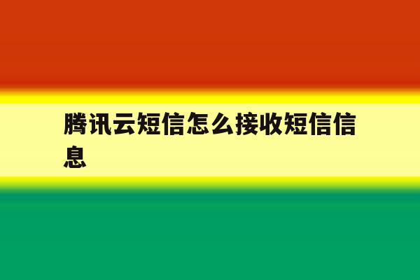 腾讯云短信怎么接收短信信息 腾讯云短信怎么接收短信信息
