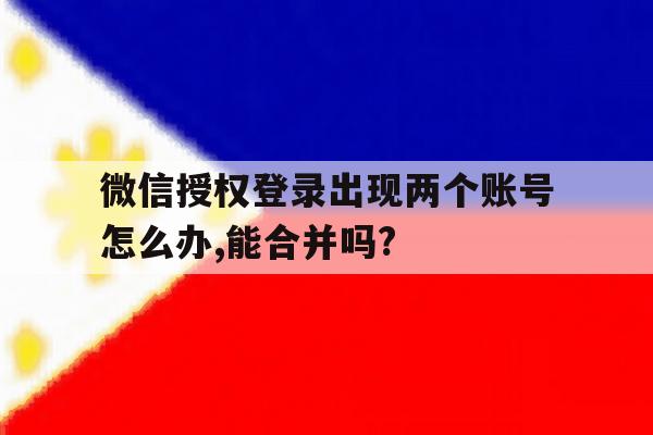 微信授权登录出现两个账号怎么办,能合并吗? 微信授权登录出现两个账号怎么办,能合并吗?