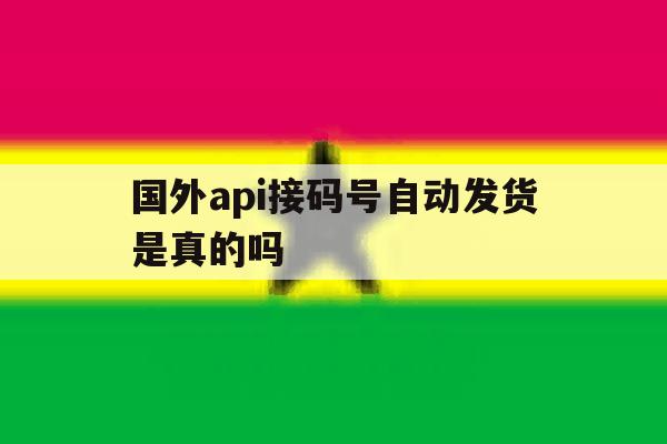 国外api接码号自动发货是真的吗 国外api接码号自动发货是真的吗