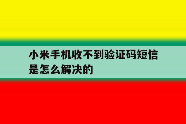 小米手机收不到验证码短信是怎么解决的 小米手机收不到验证码短信是怎么解决的