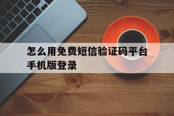 怎么用免费短信验证码平台手机版登录 怎么用免费短信验证码平台手机版登录