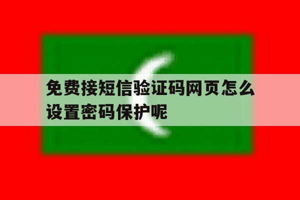 免费接短信验证码网页怎么设置密码保护呢的简单介绍 免费接短信验证码网页怎么设置密码保护呢的简单介绍