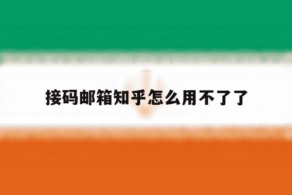 接码邮箱知乎怎么用不了了 接码邮箱知乎怎么用不了了