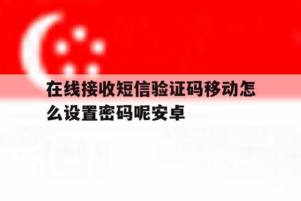 在线接收短信验证码移动怎么设置密码呢安卓 在线接收短信验证码移动怎么设置密码呢安卓