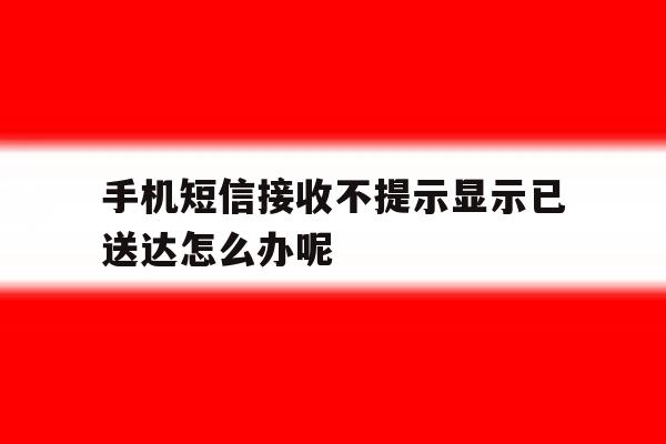 手机短信接收不提示显示已送达怎么办呢 手机短信接收不提示显示已送达怎么办呢