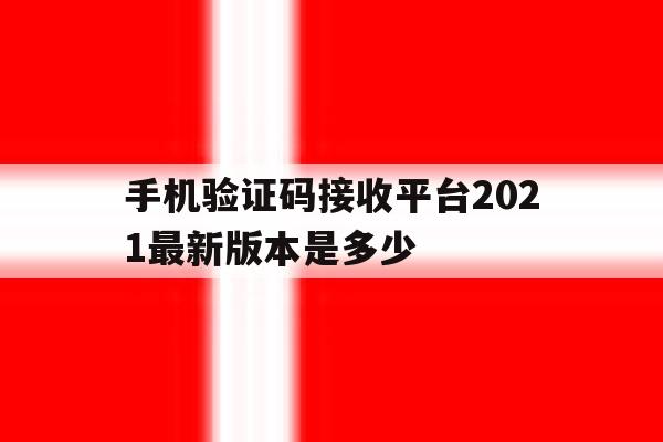 手机验证码接收平台2021最新版本是多少 手机验证码接收平台2021最新版本是多少