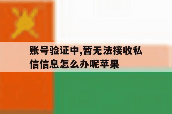 账号验证中,暂无法接收私信信息怎么办呢苹果 账号验证中,暂无法接收私信信息怎么办呢苹果