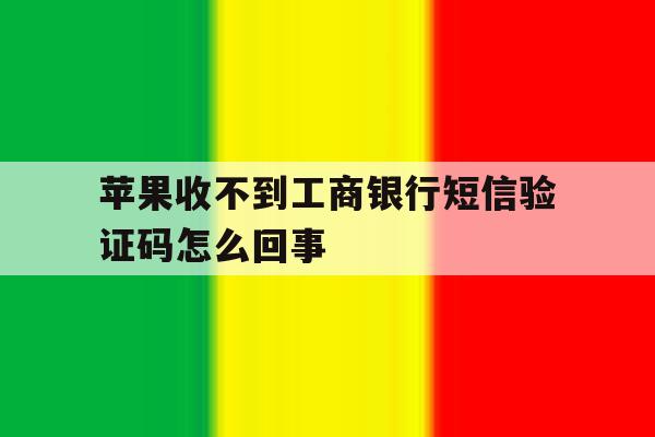 苹果收不到工商银行短信验证码怎么回事 苹果收不到工商银行短信验证码怎么回事