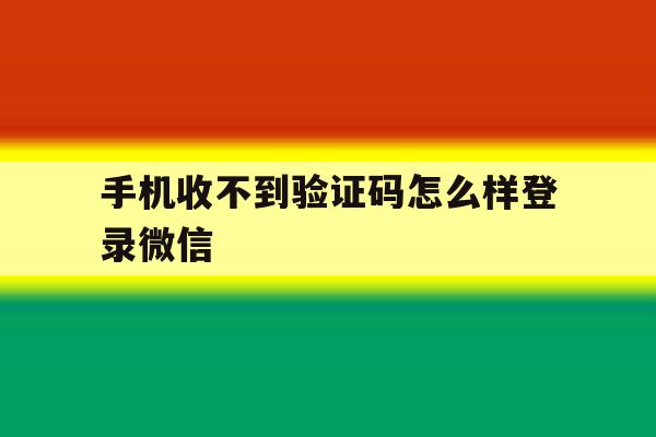 手机收不到验证码怎么样登录微信