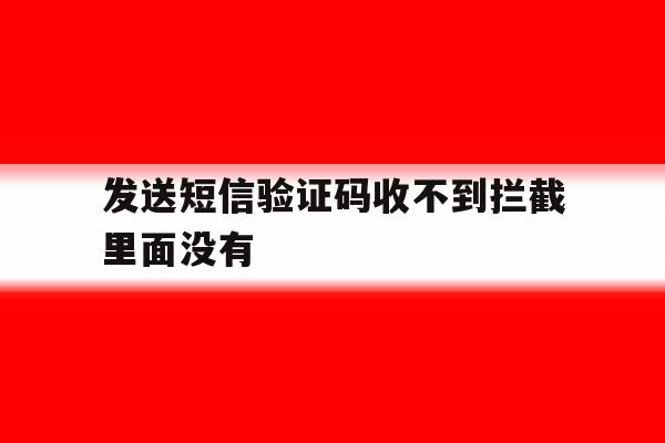 发送短信验证码收不到拦截里面没有 发送短信验证码收不到拦截里面没有