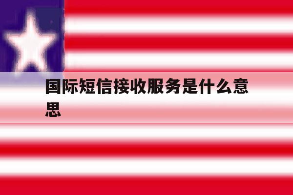 国际短信接收服务是什么意思 国际短信接收服务是什么意思