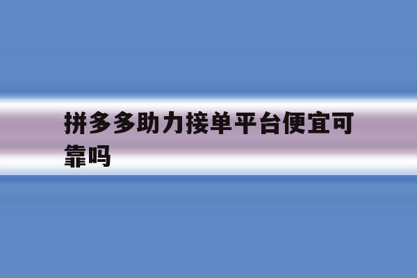 拼多多助力接单平台便宜可靠吗 拼多多助力接单平台便宜可靠吗