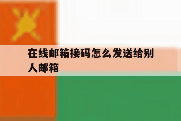 在线邮箱接码怎么发送给别人邮箱 在线邮箱接码怎么发送给别人邮箱