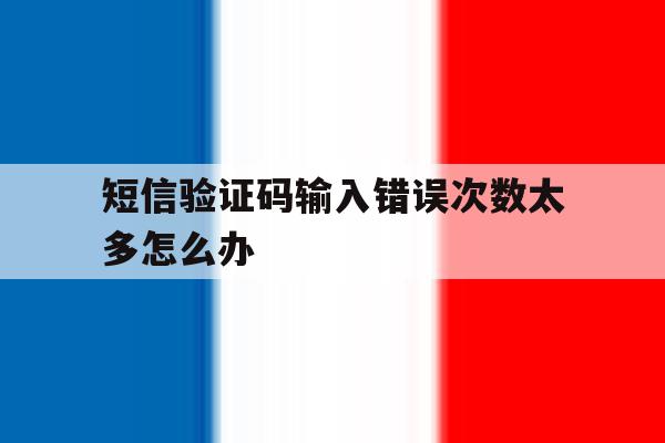 短信验证码输入错误次数太多怎么办 短信验证码输入错误次数太多怎么办