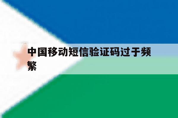 中国移动短信验证码过于频繁 中国移动短信验证码过于频繁