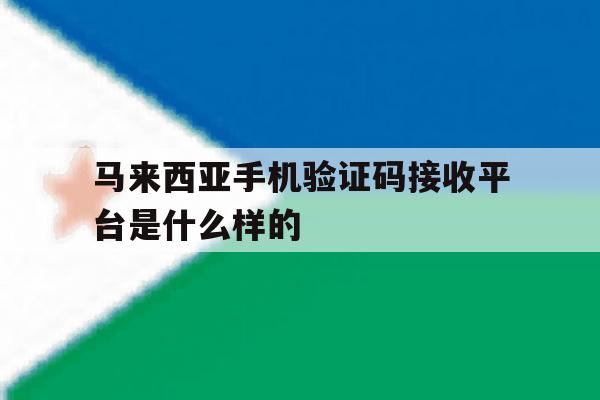 包含马来西亚手机验证码接收平台是什么样的的词条 包含马来西亚手机验证码接收平台是什么样的的词条