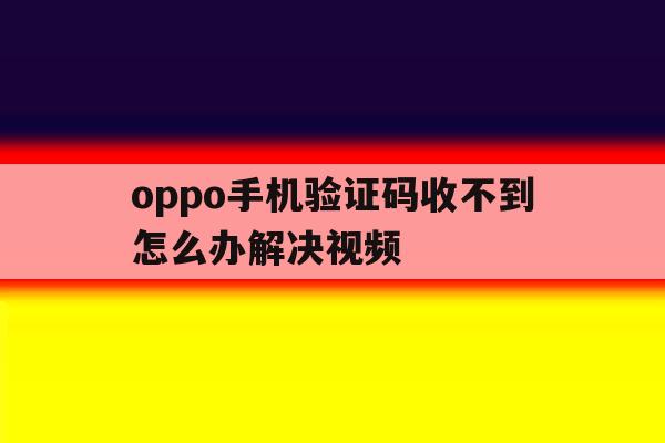 oppo手机验证码收不到怎么办解决视频 oppo手机验证码收不到怎么办解决视频