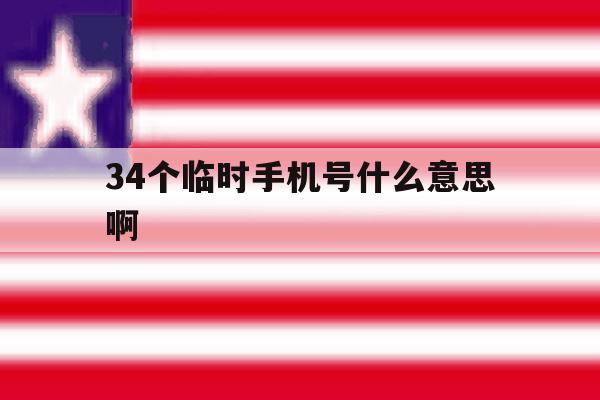 34个临时手机号什么意思啊 34个临时手机号什么意思啊