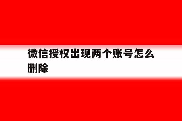 微信授权出现两个账号怎么删除 微信授权出现两个账号怎么删除