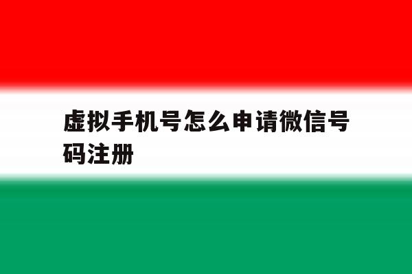 虚拟手机号怎么申请微信号码注册 虚拟手机号怎么申请微信号码注册