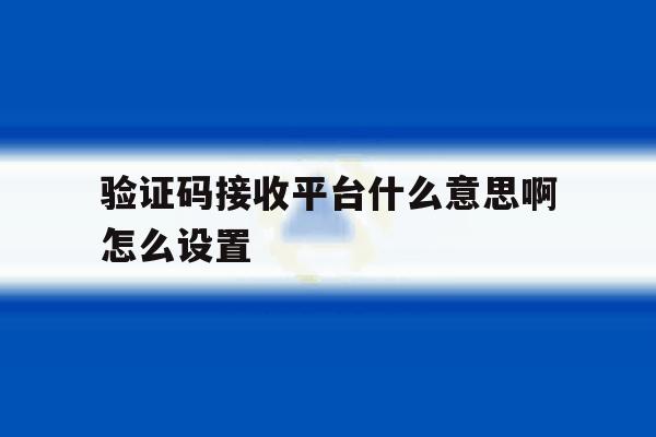 验证码接收平台什么意思啊怎么设置 验证码接收平台什么意思啊怎么设置