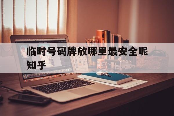 临时号码牌放哪里最安全呢知乎 临时号码牌放哪里最安全呢知乎