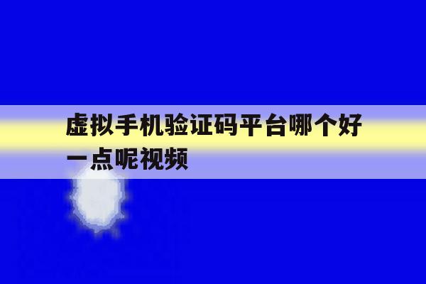 虚拟手机验证码平台哪个好一点呢视频 虚拟手机验证码平台哪个好一点呢视频