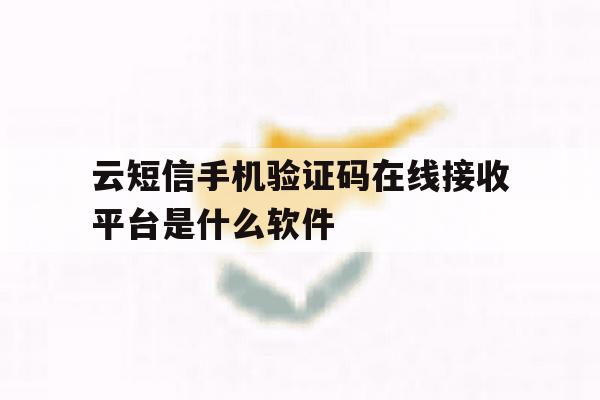 关于云短信手机验证码在线接收平台是什么软件的信息 关于云短信手机验证码在线接收平台是什么软件的信息