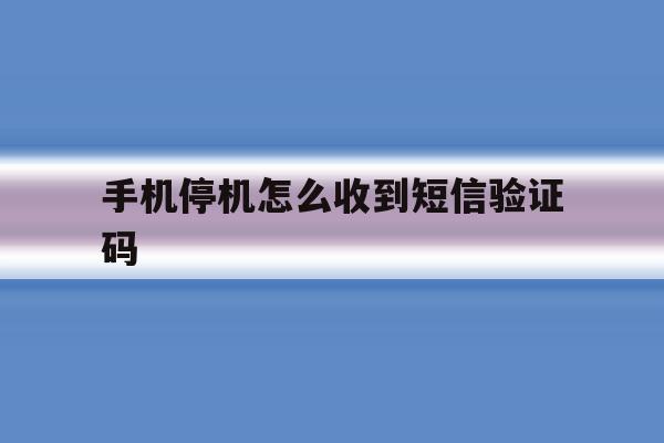 手机停机怎么收到短信验证码 手机停机怎么收到短信验证码