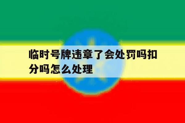 临时号牌违章了会处罚吗扣分吗怎么处理的简单介绍 临时号牌违章了会处罚吗扣分吗怎么处理的简单介绍