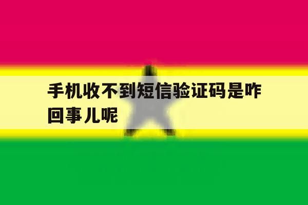 手机收不到短信验证码是咋回事儿呢 手机收不到短信验证码是咋回事儿呢