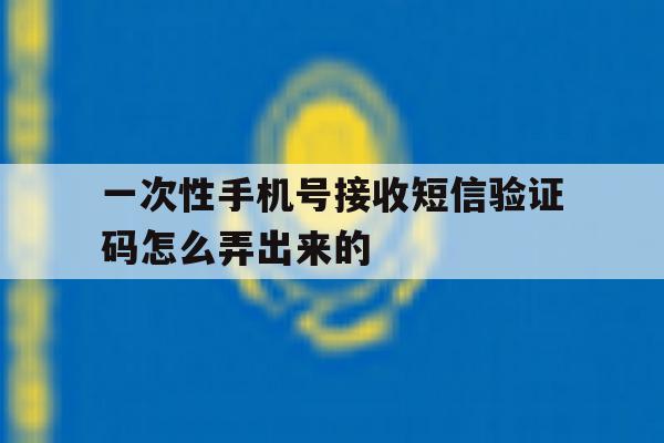 一次性手机号接收短信验证码怎么弄出来的 一次性手机号接收短信验证码怎么弄出来的