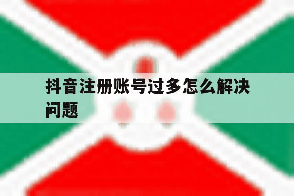 抖音注册账号过多怎么解决问题 抖音注册账号过多怎么解决问题