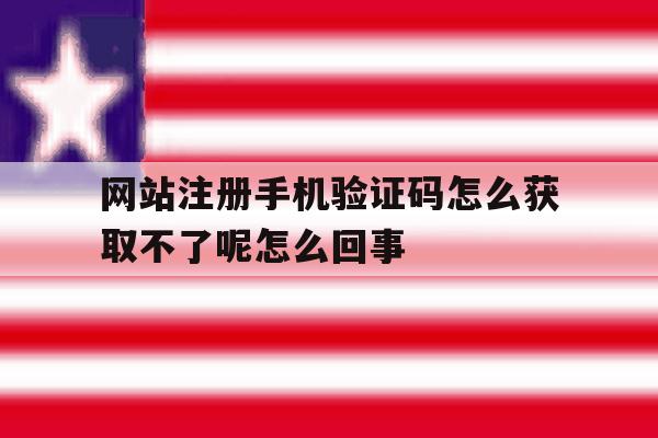 网站注册手机验证码怎么获取不了呢怎么回事的简单介绍 网站注册手机验证码怎么获取不了呢怎么回事的简单介绍