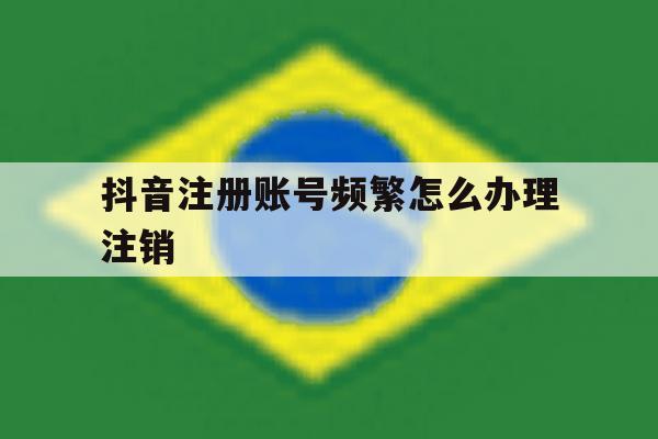抖音注册账号频繁怎么办理注销