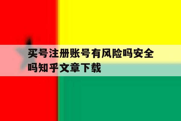 买号注册账号有风险吗安全吗知乎文章下载