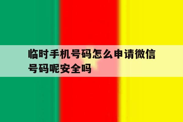 临时手机号码怎么申请微信号码呢安全吗的简单介绍 临时手机号码怎么申请微信号码呢安全吗的简单介绍
