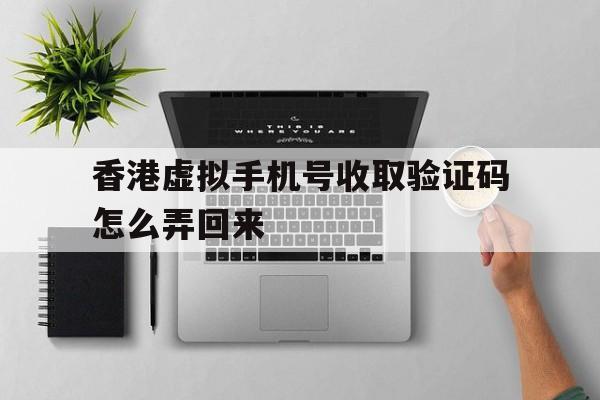 香港虚拟手机号收取验证码怎么弄回来 香港虚拟手机号收取验证码怎么弄回来
