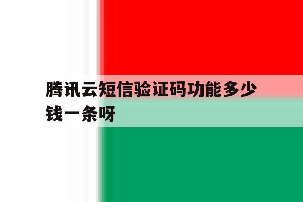 包含腾讯云短信验证码功能多少钱一条呀的词条 包含腾讯云短信验证码功能多少钱一条呀的词条