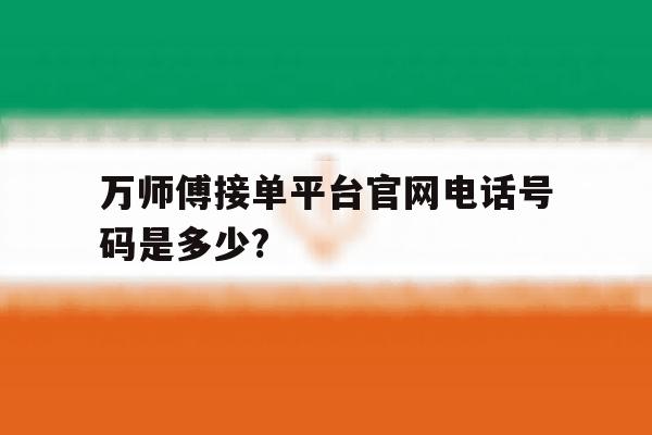 包含万师傅接单平台官网电话号码是多少?的词条 包含万师傅接单平台官网电话号码是多少?的词条