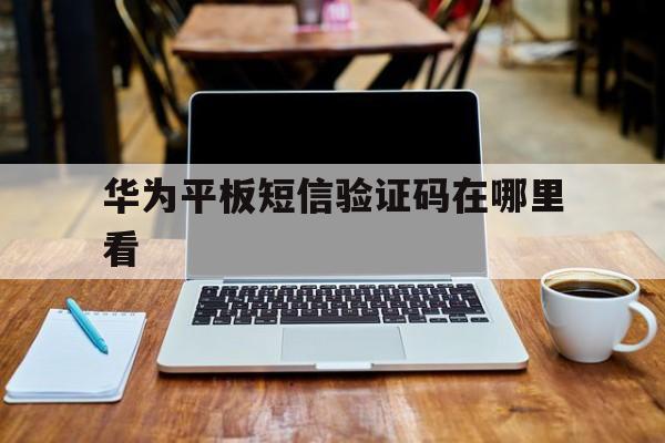 华为平板短信验证码在哪里看 华为平板短信验证码在哪里看