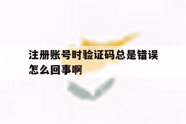 注册账号时验证码总是错误怎么回事啊的简单介绍
