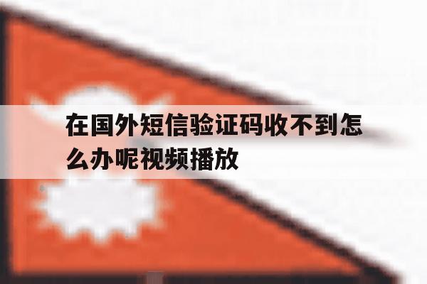 在国外短信验证码收不到怎么办呢视频播放 在国外短信验证码收不到怎么办呢视频播放