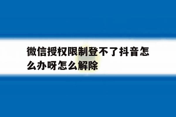 微信授权限制登不了抖音怎么办呀怎么解除 微信授权限制登不了抖音怎么办呀怎么解除