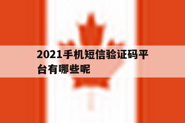 2021手机短信验证码平台有哪些呢 2021手机短信验证码平台有哪些呢