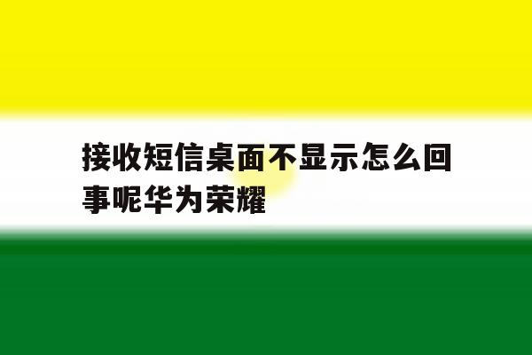 接收短信桌面不显示怎么回事呢华为荣耀 接收短信桌面不显示怎么回事呢华为荣耀