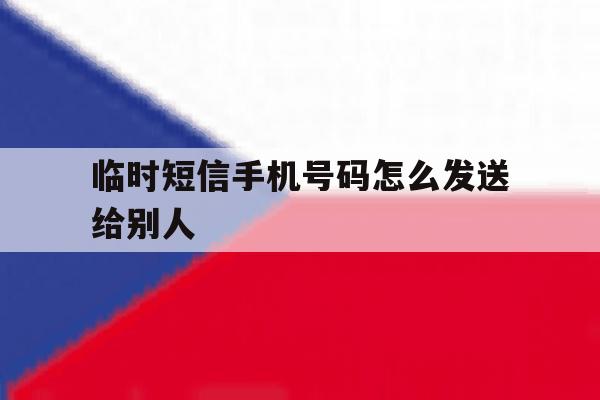 临时短信手机号码怎么发送给别人 临时短信手机号码怎么发送给别人